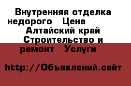 Внутренняя отделка недорого › Цена ­ 1 000 - Алтайский край Строительство и ремонт » Услуги   